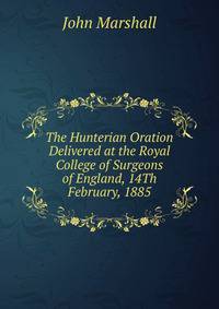 The Hunterian Oration Delivered at the Royal College of Surgeons of England, 14Th February, 1885