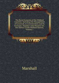 The Rural Economy of the Midland Counties: Including the Management of Livestock, in Leicestershire and Its Environs: Together with Minutes On . the District of the Midland Station, Volume 1