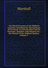 The Rural Economy of the Midland Counties: Including the Management of Livestock, in Leicestershire and Its Environs: Together with Minutes On . the District of the Midland Station, Volume 3