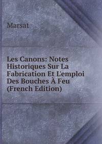Les Canons: Notes Historiques Sur La Fabrication Et L'emploi Des Bouches ? Feu (French Edition)