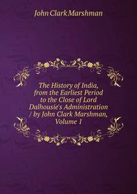The History of India, from the Earliest Period to the Close of Lord Dalhousie's Administration / by John Clark Marshman, Volume 1