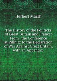 The History of the Politicks of Great Britain and France: From . the Conference at Pillnitz to the Declaration of War Against Great Britain, with an Appendix .