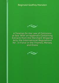 A Treatise On the Law of Collisions at Sea: With an Appendix Containing Extracts from the Merchant Shipping Acts, the International Regulations for . in Force in the Thames, Mersey, and Elsew