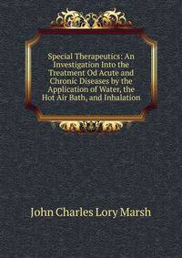 Special Therapeutics: An Investigation Into the Treatment Od Acute and Chronic Diseases by the Application of Water, the Hot Air Bath, and Inhalation