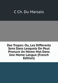 Des Tropes: Ou, Les Differents Sens Dans Lesquels On Peut Pronure Un Meme Mot Dans Une Meme Langue (French Edition)