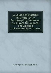 A Course of Practice in Single-Entry Bookkeeping, Improved by a Proof Or Balance, and Applied to Partnership Business