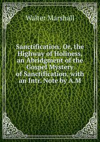 Sanctification: Or, the Highway of Holiness, an Abridgment of the Gospel Mystery of Sanctification, with an Intr. Note by A.M.