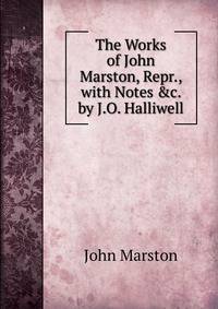 The Works of John Marston, Repr., with Notes &amp;c. by J.O. Halliwell