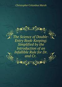 The Science of Double-Entry Book-Keeping: Simplified by the Introduction of an Infallible Rule for Dr. and Cr. .