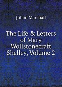 The Life &amp; Letters of Mary Wollstonecraft Shelley, Volume 2