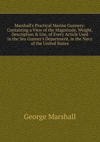 Marshall's Practical Marine Gunnery: Containing a View of the Magnitude, Weight, Description &amp; Use, of Every Article Used in the Sea Gunner's Department, in the Navy of the United States