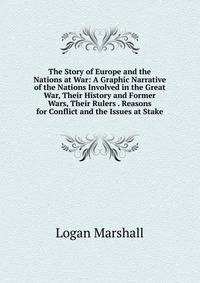 The Story of Europe and the Nations at War: A Graphic Narrative of the Nations Involved in the Great War, Their History and Former Wars, Their Rulers . Reasons for Conflict and the Issues at Stake