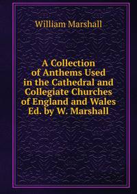A Collection of Anthems Used in the Cathedral and Collegiate Churches of England and Wales Ed. by W. Marshall