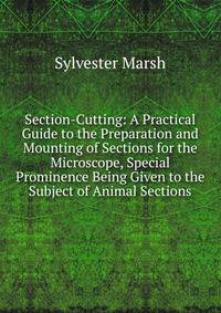 Section-Cutting: A Practical Guide to the Preparation and Mounting of Sections for the Microscope, Special Prominence Being Given to the Subject of Animal Sections