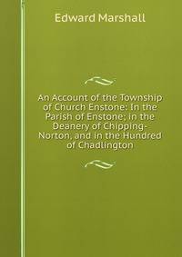 An Account of the Township of Church Enstone: In the Parish of Enstone; in the Deanery of Chipping-Norton, and in the Hundred of Chadlington