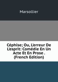 C?phise; Ou, L'erreur De L'esprit: Com?die En Un Acte Et En Prose . (French Edition)