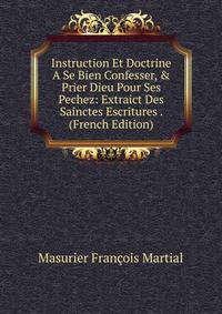 Instruction Et Doctrine A Se Bien Confesser, &amp; Prier Dieu Pour Ses Pechez: Extraict Des Sainctes Escritures . (French Edition)