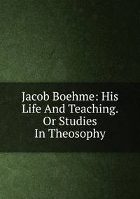 Jacob Boehme: His Life And Teaching. Or Studies In Theosophy
