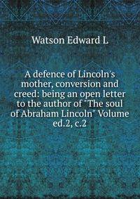 A defence of Lincoln's mother, conversion and creed: being an open letter to the author of "The soul of Abraham Lincoln" Volume ed.2, c.2