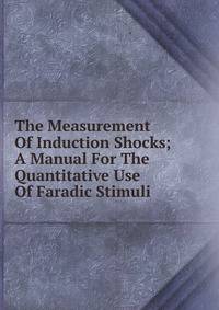 The Measurement Of Induction Shocks; A Manual For The Quantitative Use Of Faradic Stimuli