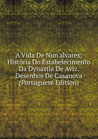 A Vida De Nun'alvares; Hist?ria Do Estabelecimento Da Dynastia De Aviz. Desenhos De Casanova (Portuguese Edition)