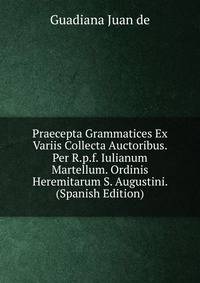 Praecepta Grammatices Ex Variis Collecta Auctoribus. Per R.p.f. Iulianum Martellum. Ordinis Heremitarum S. Augustini. (Spanish Edition)