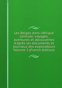 Les Belges dans l'Afrique centrale; voyages, aventures et d?couvertes d'apr?s les documents et journaux des explorateurs Volume 3 (French Edition)