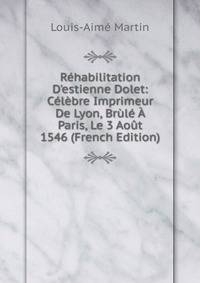 R?habilitation D'estienne Dolet: C?l?bre Imprimeur De Lyon, Br?l? ? Paris, Le 3 Ao?t 1546 (French Edition)