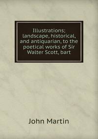 Illustrations; landscape, historical, and antiquarian, to the poetical works of Sir Walter Scott, bart