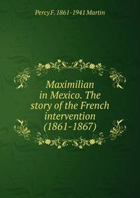 Maximilian in Mexico. The story of the French intervention (1861-1867)