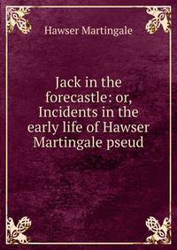Jack in the forecastle: or, Incidents in the early life of Hawser Martingale pseud