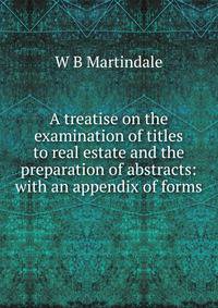 A treatise on the examination of titles to real estate and the preparation of abstracts: with an appendix of forms
