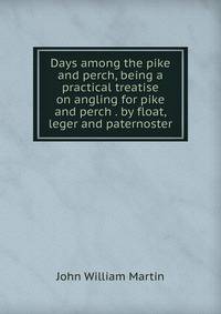Days among the pike and perch, being a practical treatise on angling for pike and perch . by float, leger and paternoster