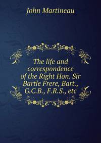 The life and correspondence of the Right Hon. Sir Bartle Frere, Bart., G.C.B., F.R.S., etc.