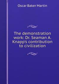 The demonstration work: Dr. Seaman A. Knapp's contribution to civilization