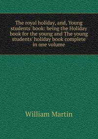 The royal holiday, and, Young students' book: being the Holiday book for the young and The young students' holiday book complete in one volume