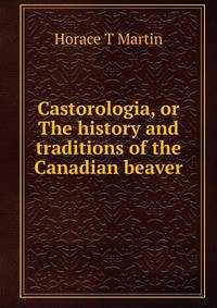 Castorologia, or The history and traditions of the Canadian beaver