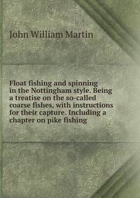 Float fishing and spinning in the Nottingham style. Being a treatise on the so-called coarse fishes, with instructions for their capture. Including a chapter on pike fishing