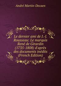 Le dernier ami de J.-J. Rousseau: Le marquis Ren? de Girardin (1735-1808) d'apr?s des documents in?dits (French Edition)