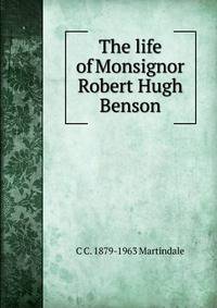 The life of Monsignor Robert Hugh Benson