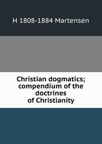Christian dogmatics; compendium of the doctrines of Christianity