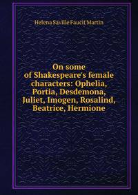 On some of Shakespeare's female characters: Ophelia, Portia, Desdemona, Juliet, Imogen, Rosalind, Beatrice, Hermione