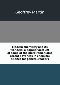 Modern chemistry and its wonders; a popular account of some of the more remarkable recent advances in chemical science for general readers