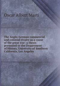 The Anglo-German commercial and colonial rivalry as a cause of the great war: a thesis presented to the Department of History, University of Southern California, Los Angeles