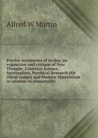 Psychic tendencies of to-day, an exposition and critique of New Thought, Crhistian Science, Spiritualism, Psychical Research (Sir Oliver Lodge) and Modern Materialism in relation to immortality