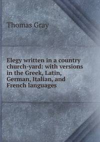 Elegy written in a country church-yard: with versions in the Greek, Latin, German, Italian, and French languages