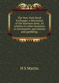 The New York Stock Exchange; a discussion of the business done, its relation to other business, to investment, speculation and gambling;