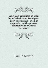 Anglican-ritualism as seen by a Catholic and Foreigner: a series of essays ; with an appendix, on the present position of the Church in France