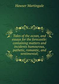 Tales of the ocean, and essays for the forecastle: containing matters and incidents humourous, pathetic, romantic, and sentimental;