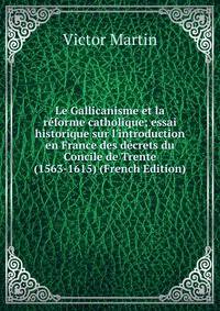 Le Gallicanisme et la r?forme catholique; essai historique sur l'introduction en France des d?crets du Concile de Trente (1563-1615) (French Edition)